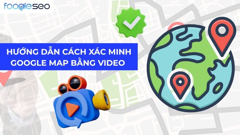 Hướng dẫn cách xác minh Google Map bằng video duyệt 100%