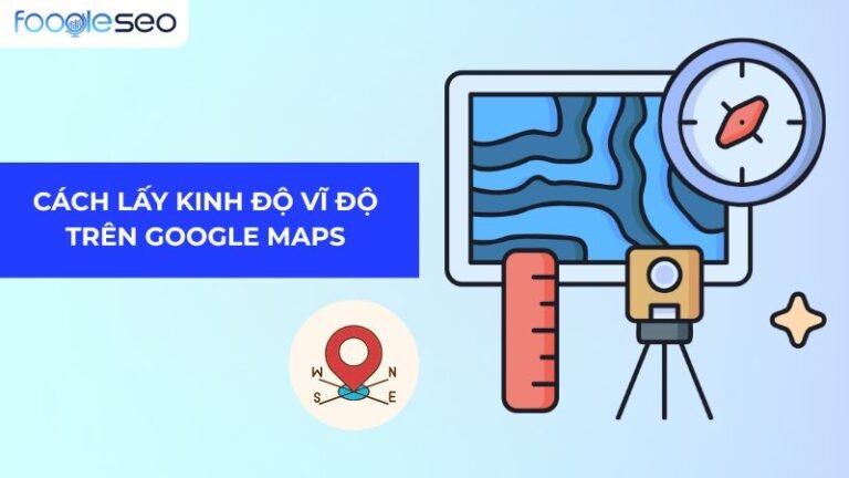 Hướng Dẫn Cách Lấy Kinh Độ Vĩ Độ Trên Google Maps Cực Nhanh và Chuẩn Xác